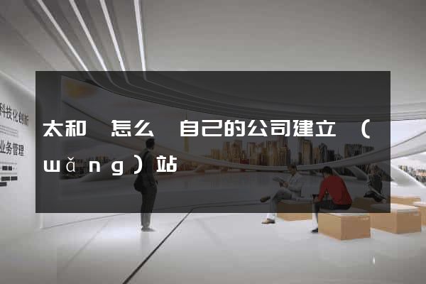 太和縣怎么給自己的公司建立網(wǎng)站