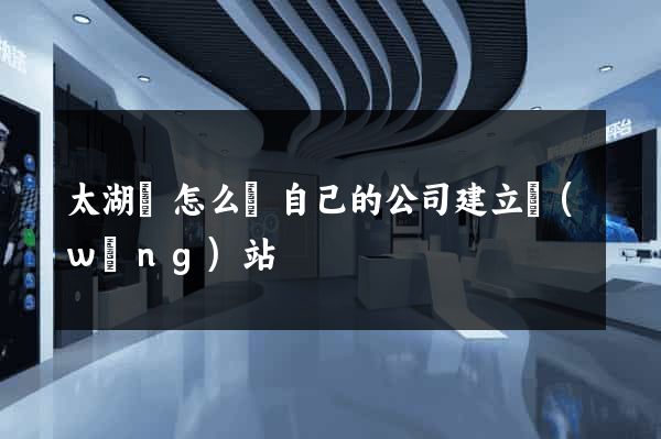 太湖縣怎么給自己的公司建立網(wǎng)站