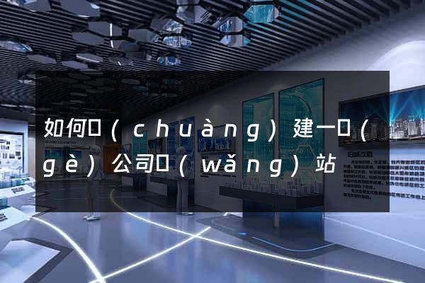 如何創(chuàng)建一個(gè)公司網(wǎng)站