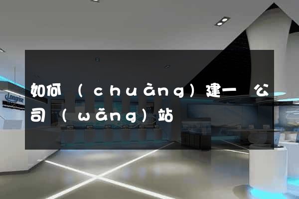 如何創(chuàng)建一個公司網(wǎng)站