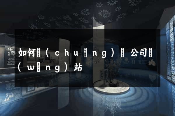 如何創(chuàng)辦公司網(wǎng)站