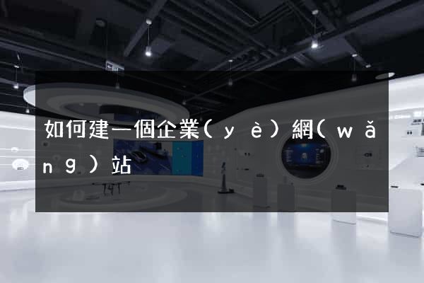 如何建一個企業(yè)網(wǎng)站