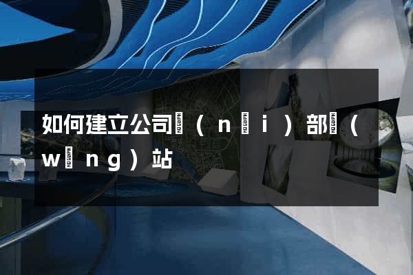 如何建立公司內(nèi)部網(wǎng)站