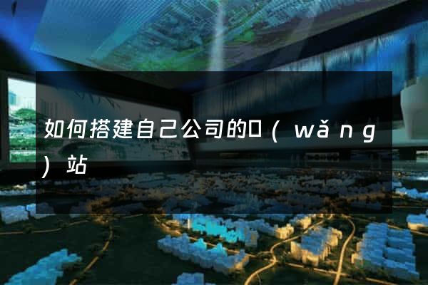 如何搭建自己公司的網(wǎng)站