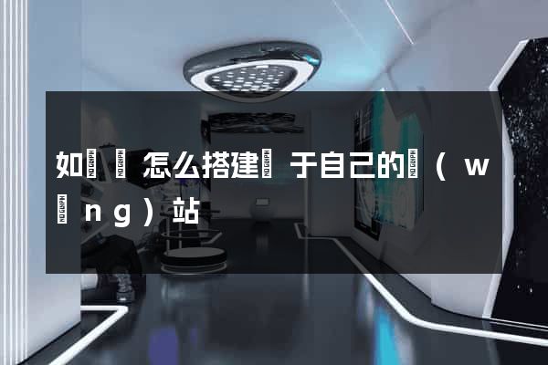 如東縣怎么搭建屬于自己的網(wǎng)站