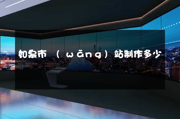如皋市網(wǎng)站制作多少錢