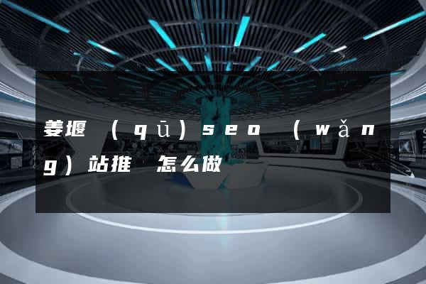 姜堰區(qū)seo網(wǎng)站推廣怎么做