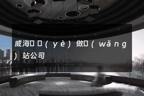 威海專業(yè)做網(wǎng)站公司