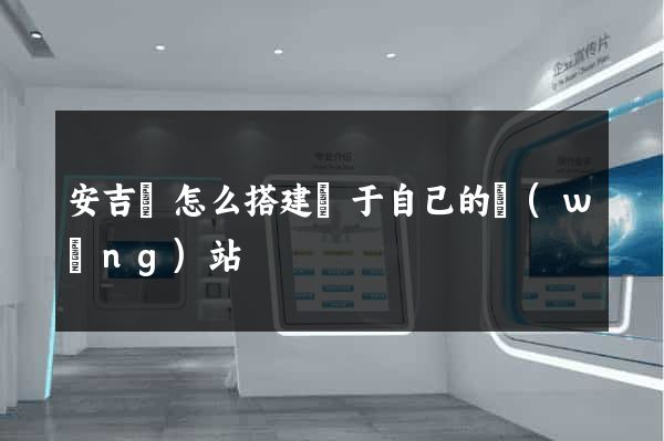 安吉縣怎么搭建屬于自己的網(wǎng)站