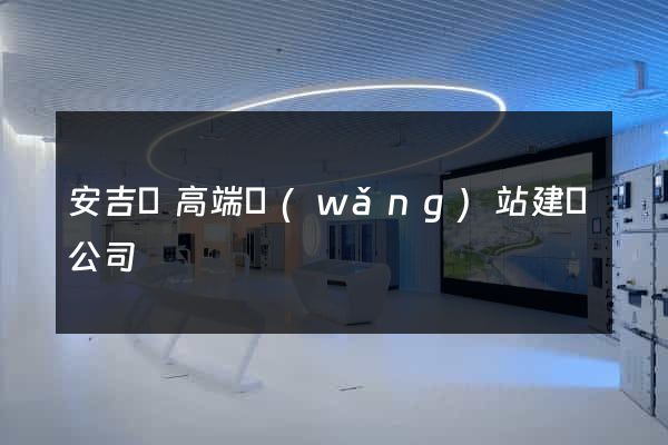 安吉縣高端網(wǎng)站建設公司