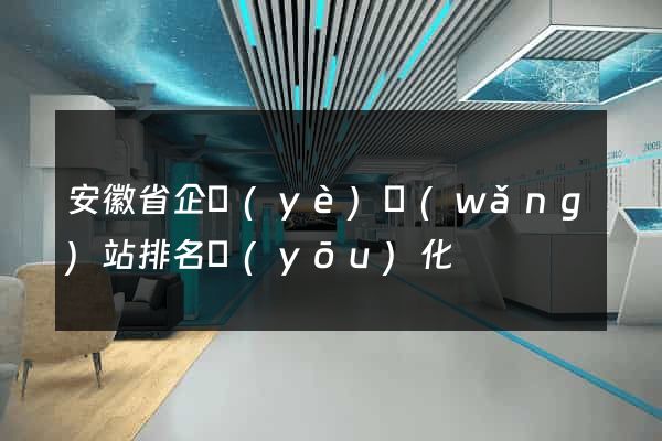 安徽省企業(yè)網(wǎng)站排名優(yōu)化