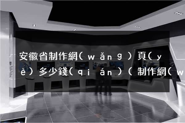 安徽省制作網(wǎng)頁(yè)多少錢(qián)(制作網(wǎng)頁(yè)花錢(qián)嗎)