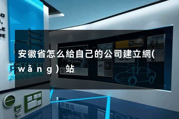 安徽省怎么給自己的公司建立網(wǎng)站