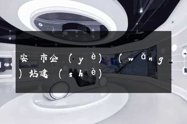 安慶市企業(yè)網(wǎng)站建設(shè)