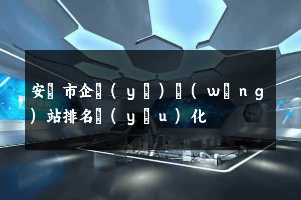 安慶市企業(yè)網(wǎng)站排名優(yōu)化