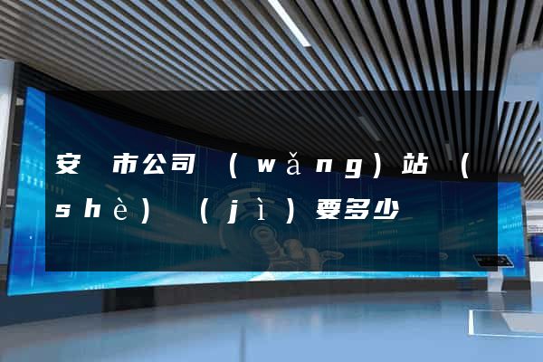 安慶市公司網(wǎng)站設(shè)計(jì)要多少錢