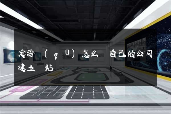 定海區(qū)怎么給自己的公司建立網站