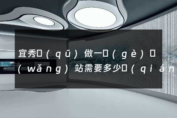 宜秀區(qū)做一個(gè)網(wǎng)站需要多少錢(qián)