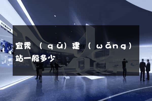 宜秀區(qū)建網(wǎng)站一般多少錢