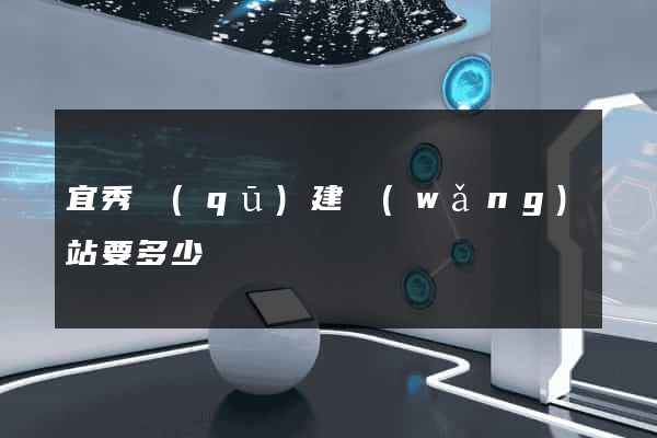 宜秀區(qū)建網(wǎng)站要多少錢