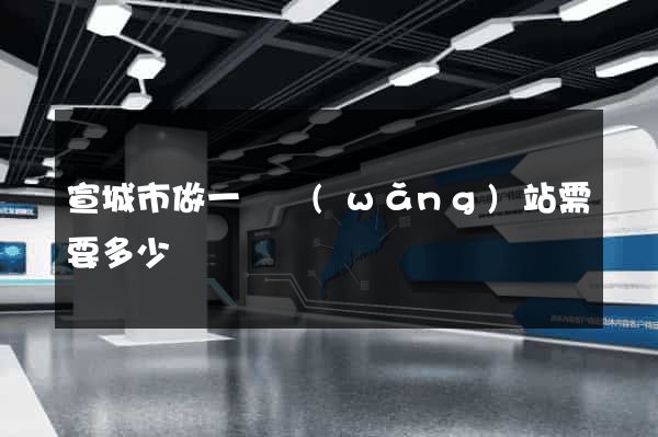 宣城市做一個網(wǎng)站需要多少錢