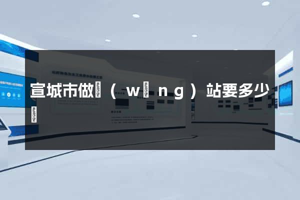 宣城市做網(wǎng)站要多少錢