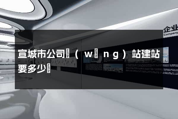 宣城市公司網(wǎng)站建站要多少錢