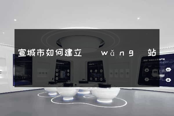 宣城市如何建立網(wǎng)站