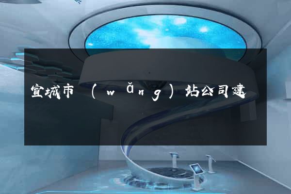 宣城市網(wǎng)站公司建設