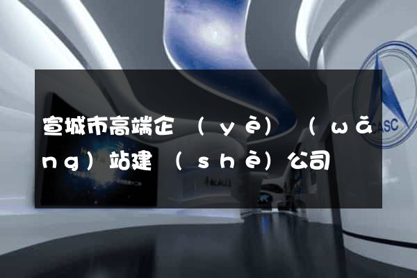 宣城市高端企業(yè)網(wǎng)站建設(shè)公司