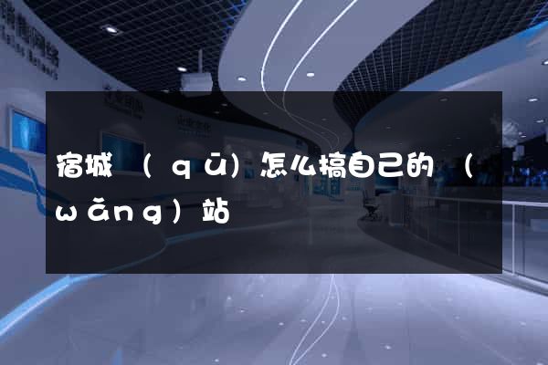 宿城區(qū)怎么搞自己的網(wǎng)站