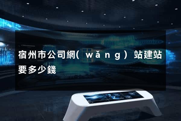宿州市公司網(wǎng)站建站要多少錢