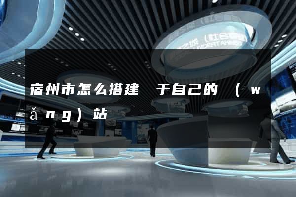 宿州市怎么搭建屬于自己的網(wǎng)站