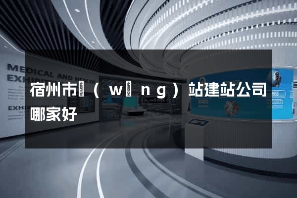 宿州市網(wǎng)站建站公司哪家好