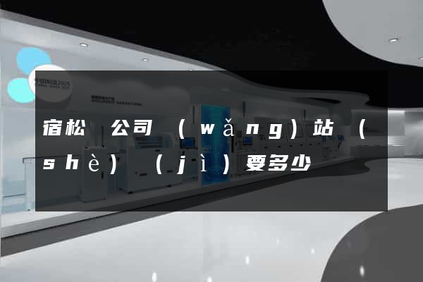宿松縣公司網(wǎng)站設(shè)計(jì)要多少錢