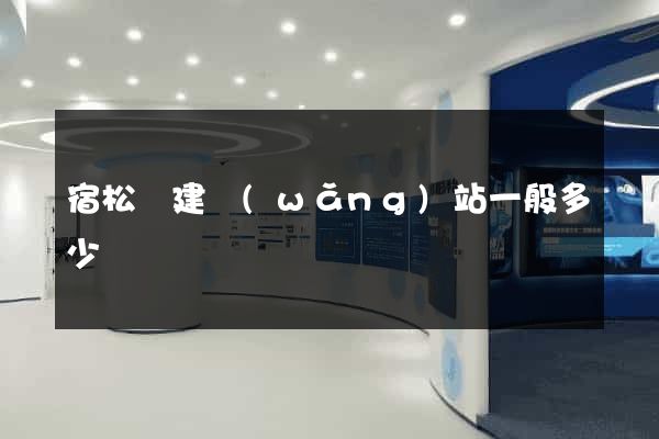 宿松縣建網(wǎng)站一般多少錢