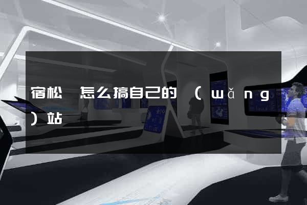 宿松縣怎么搞自己的網(wǎng)站