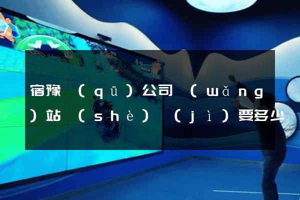 宿豫區(qū)公司網(wǎng)站設(shè)計(jì)要多少錢(設(shè)計(jì)網(wǎng)站需要多少錢)