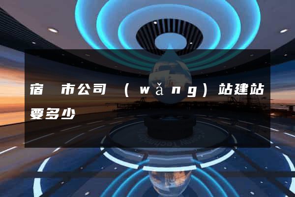 宿遷市公司網(wǎng)站建站要多少錢