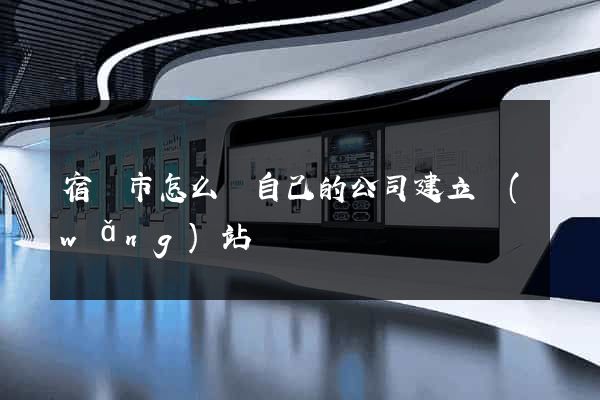 宿遷市怎么給自己的公司建立網(wǎng)站