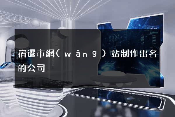 宿遷市網(wǎng)站制作出名的公司
