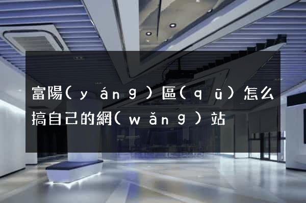 富陽(yáng)區(qū)怎么搞自己的網(wǎng)站