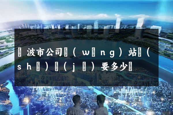 寧波市公司網(wǎng)站設(shè)計(jì)要多少錢