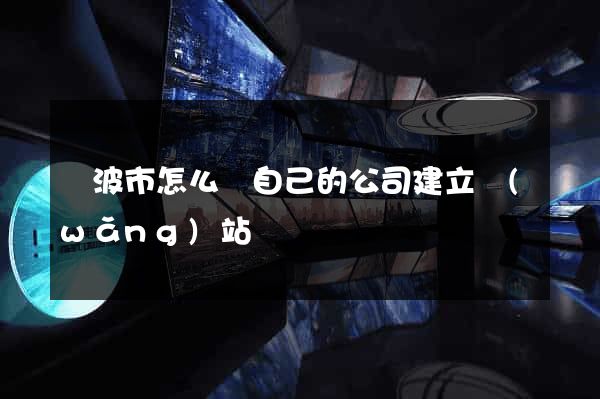 寧波市怎么給自己的公司建立網(wǎng)站