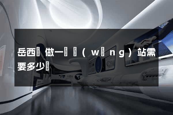 岳西縣做一個網(wǎng)站需要多少錢