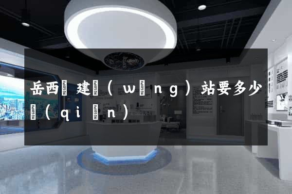 岳西縣建網(wǎng)站要多少錢(qián)