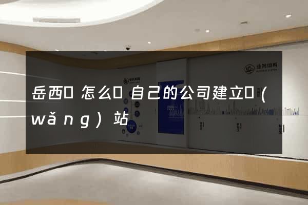 岳西縣怎么給自己的公司建立網(wǎng)站