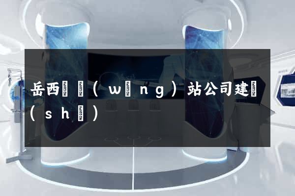 岳西縣網(wǎng)站公司建設(shè)