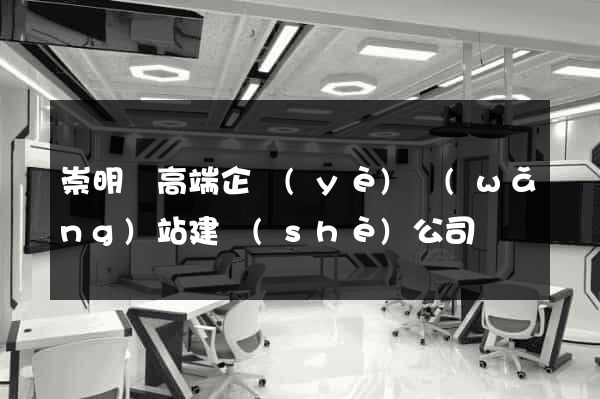 崇明縣高端企業(yè)網(wǎng)站建設(shè)公司