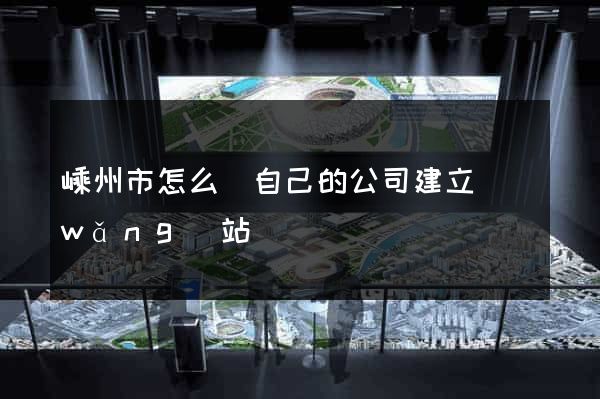 嵊州市怎么給自己的公司建立網(wǎng)站